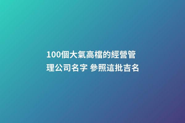 100個大氣高檔的經營管理公司名字 參照這批吉名